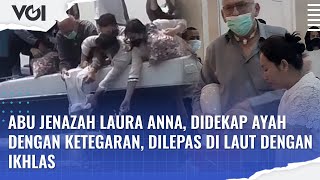 Abu Jenazah Laura Anna, Didekap Ayah dengan Ketegaran, Dilepas di Laut dengan Ikhlas