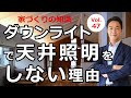 vol.47 ダウンライトで天井照明をしない理由