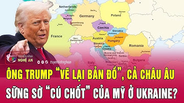 Ông Trump “vẽ lại bản đồ”, cả châu Âu sững sờ “cú chốt” của Mỹ ở Ukraine?
