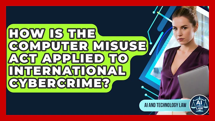 How Is The Computer Misuse Act Applied To International Cybercrime? - AI and Technology Law
