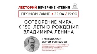 Сергей Черняховский: «Сотворение мира. К 150-летию рождения Владимира Ленина»