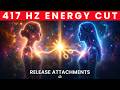417 Hz Solfeggio Frequency: Cut All Toxic Energy Cords & Release Attachment Forever