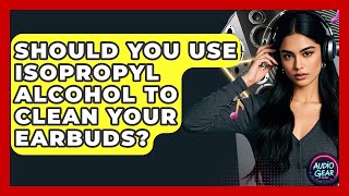 Should You Use Isopropyl Alcohol To Clean Your Earbuds? - Audio Gear Insider