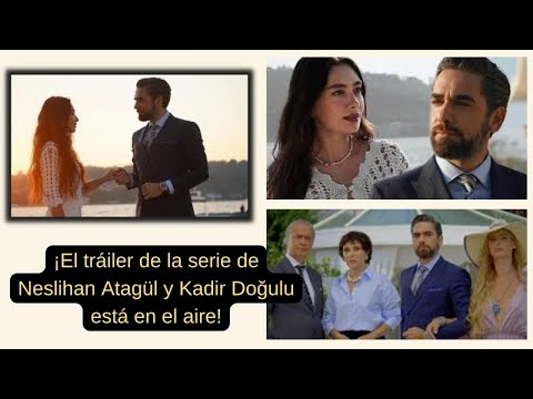 ¡El tráiler de la serie de Neslihan Atagül y Kadir Doğulu está en el aire!