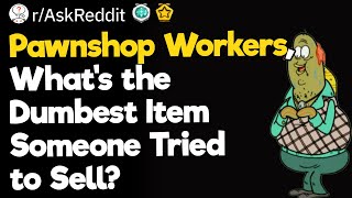 Pawnshop Workers, What's the Dumbest Item Someone Tried to Sell?