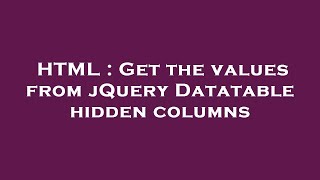 HTML : Get the values from jQuery Datatable hidden columns