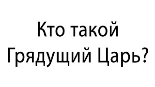 Кто такой Грядущий Царь? Иисус и Грядущий Царь.