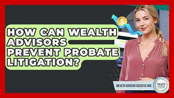 How Can Wealth Advisors Prevent Probate Litigation? - Wealth Advisor Success Hub