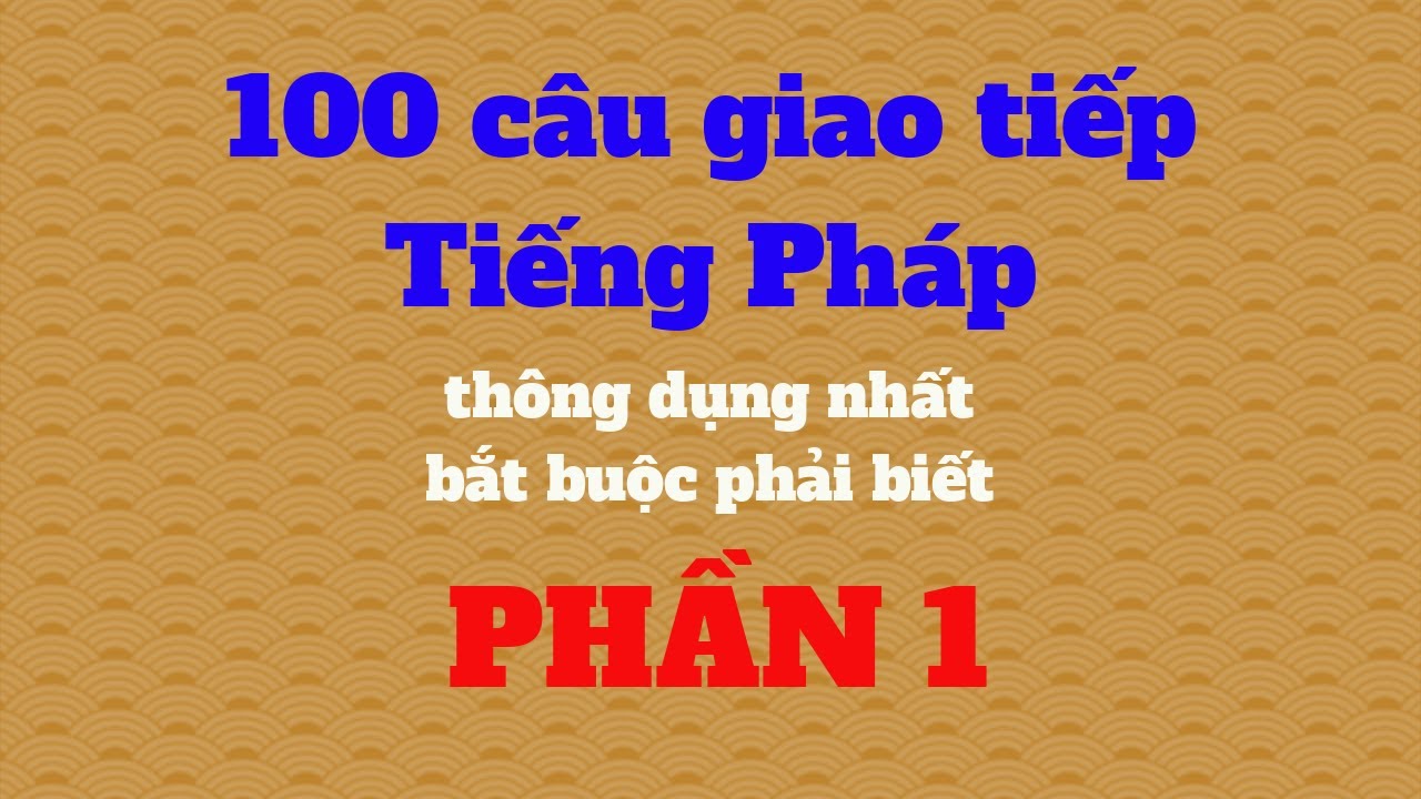 Học tiếng pháp giao tiếp cơ bản | 100 câu giao tiếp Tiếng Pháp thông dụng nhất bắt buộc phải biết (Phần 1)