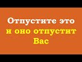 Отпустите это и оно отпустит Вас