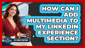 How Can I Add Multimedia To My LinkedIn Experience Section? - Get Linked Together