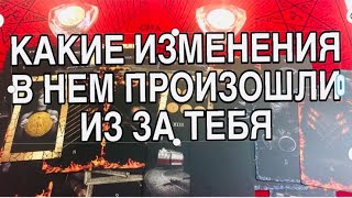 КАКИЕ ИЗМЕНЕНИЯ В НЕМ ПРОИЗОШЛИ ИЗ ЗА ТЕБЯ 🌹❤️ ТАРО РАСКЛАД ❤️🌹