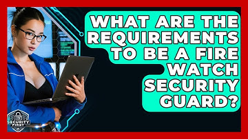 What Are The Requirements To Be A Fire Watch Security Guard? - SecurityFirstCorp.com