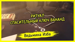 СПАСИТЕЛЬНЫЙ КЛЮЧ ВАНАНД. ДЛЯ ВСЕХ. ВЕДЬМИНА ИЗБА ▶️ МАГИЯ