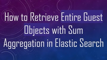 How to Retrieve Entire Guest Objects with Sum Aggregation in Elastic Search