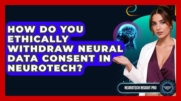 How Do You Ethically Withdraw Neural Data Consent In Neurotech? - Neurotech Insight Pro