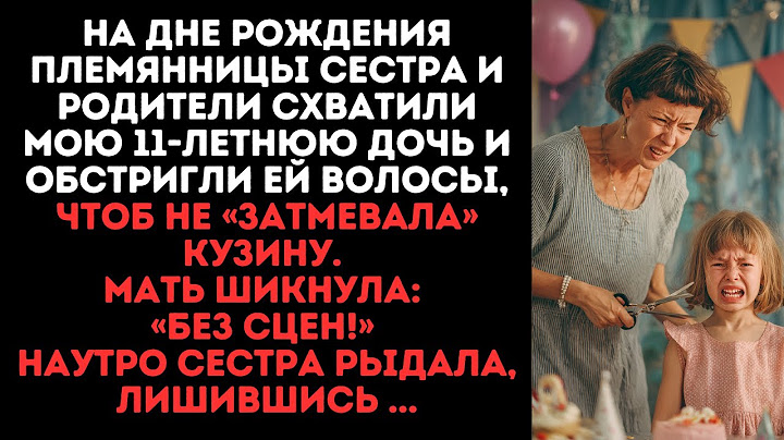 На дне рождения племянницы сестра и родители СХВАТИЛИ мою 11-летнюю дочь и обстригли ей волосы...