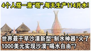 4個人搭一座“塔”，每天生產114升水！世界最乾旱沙漠新型“制水神器”火了！網友感嘆：1000美元實現沙漠喝水自由？