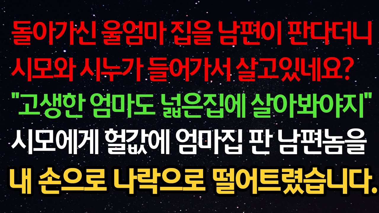 실화사연- 돌아가신 울엄마 집을 남편이 판다더니 시모와 시누가 들어가서 살고있네요 “ 고생한 엄마도 넓은집에 살아봐야지” 헐값에 엄마집 판 남편놈을 직접 나락으로 떨어트렸습니다