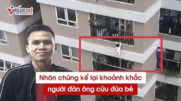 Cập nhật vụ anh Nguyễn Ngọc Mạnh cứu bé gái rơi từ tầng 12A: Nhân chứng kể lại khoảnh khắc thần kỳ