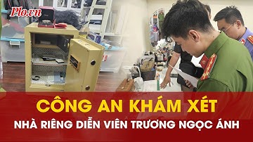 Cận cảnh khám xét nhà riêng của diễn viên Trương Ngọc Ánh - PLO
