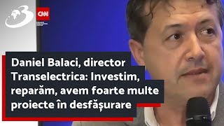 Daniel Balaci, director Transelectrica: Investim, reparăm, avem foarte multe proiecte în desfășurare