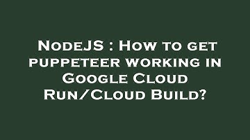 NodeJS : How to get puppeteer working in Google Cloud Run/Cloud Build?
