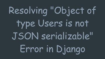 Resolving "Object of type Users is not JSON serializable" Error in Django