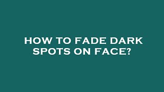 How to fade dark spots on face