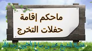 حكم إقامة حفلات التخرج...فضيلة الشيخ محمد بن صالح العثيمين رحمه الله