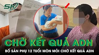 Gia Đình Sản Phụ 12 Tuổi Ở Thanh Trì Mỏi Mòn Chờ Kết Quả ADN | SKĐS