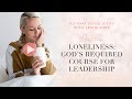 Loneliness: God’s required course for leadership