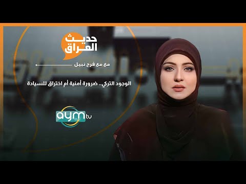 حديث العراق مع فرح نبيل الوجود التركي ضرورة أمنية أم اختراق للسيادة