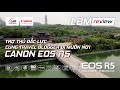 CANON EOS R5 - TRỢ THỦ ĐẮC LỰC CÙNG TRAVEL BLOGGER ĐI MUÔN NƠI