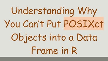 Understanding Why You Can’t Put POSIXct Objects into a Data Frame in R