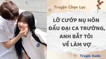 Lỡ Cướp Nụ Hôn Đầu Đại Ca Trường, Anh Bắt Tôi Về Làm Vợ | Truyện Full
