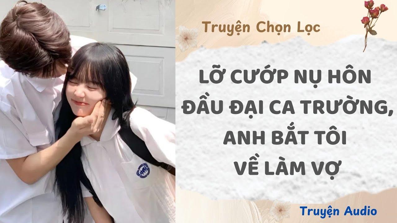Lỡ Cướp Nụ Hôn Đầu Đại Ca Trường, Anh Bắt Tôi Về Làm Vợ | Truyện Full