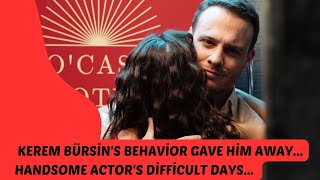 Kerem Bürsin's behavior gave him away... Handsome actor's difficult days...