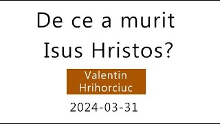 De ce a murit Isus Hristos | Valentin Hrihorciuc | 2024-03-31