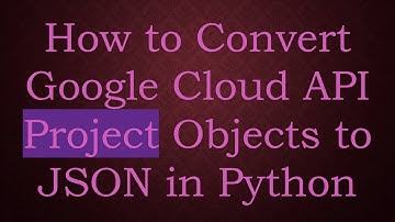 How to Convert Google Cloud API Project Objects to JSON in Python