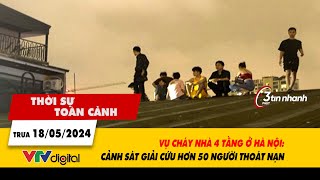 Thời sự toàn cảnh 18\/5: Vụ cháy nhà 4 tầng ở Hà Nội: Cảnh sát giải cứu hơn 50 người thoát nạn| VTV24