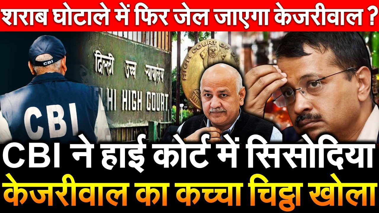 CBI ने हाई कोर्ट में सिसोदिया Kejriwal का कच्चा चिट्ठा खोला शराब घोटाले में फिर जेल जाएगा केजरीवाल ?
