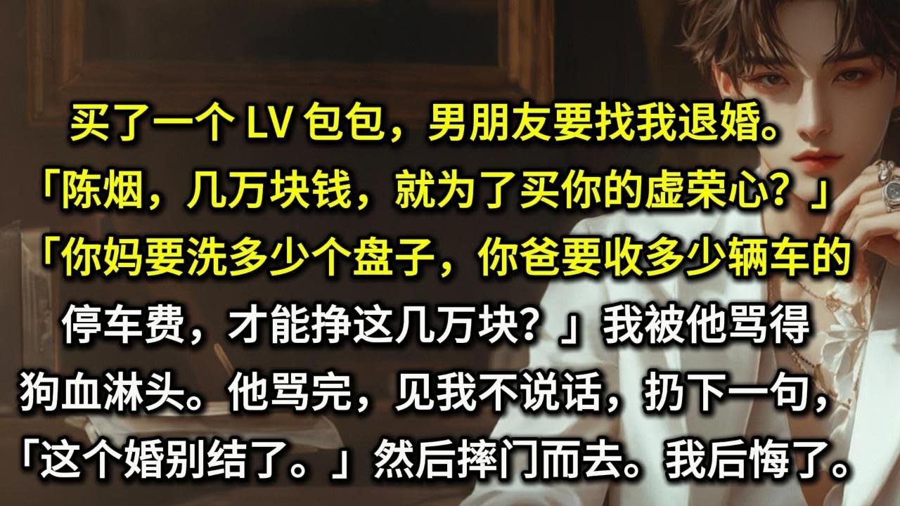 买了一个 LV 包包，男朋友要找我退婚。「陈烟，几万块钱，就为了买你的虚荣心？」「你妈要洗多少个盘子，你爸要收多少辆车的停车费，才能挣这几万块？」我被他骂得狗血淋头。他骂完，见我不说话，扔下一句，