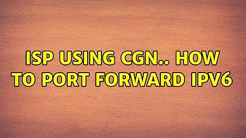 ISP using CGN.. How to port forward ipv6