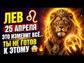 Лев ♌ 25 апреля — Это изменит всё… ты не готов к ЭТОМУ 😳🔥