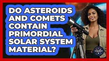 Do Asteroids And Comets Contain Primordial Solar System Material? - Astronomy Made Simple
