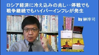 ロシア経済に冷え込みの兆し‥停戦でも戦争継続でもハイパーインフレが発生 by榊淳司