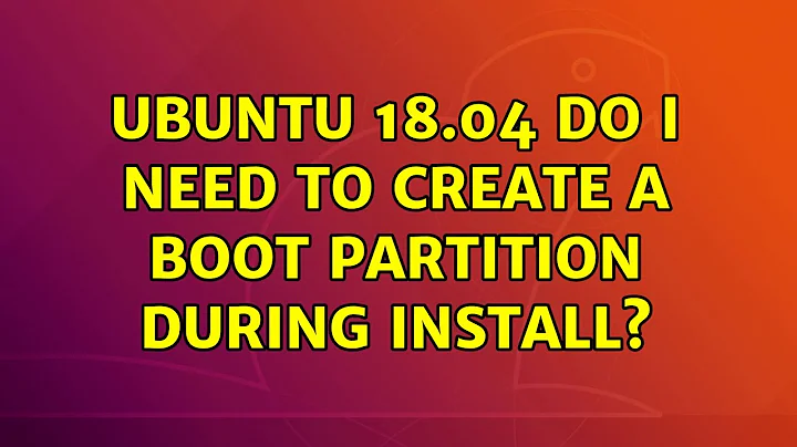 Ubuntu: Ubuntu 18.04 Do I need to create a boot partition during install?