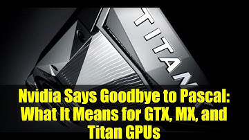 Nvidia Says Goodbye to Pascal: What It Means for GTX, MX, and Titan GPUs