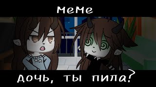 [ ~дочь, ты пила?~ ] [меме] [гача лайф]